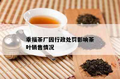 幸福茶厂因行政处罚影响茶叶销售情况