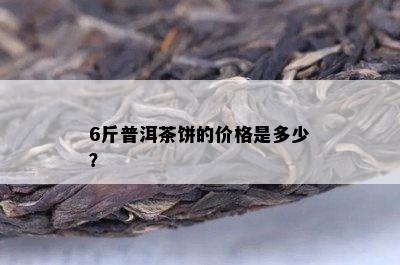 6斤普洱茶饼的价格是多少？