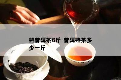 熟普洱茶6斤-普洱熟茶多少一斤