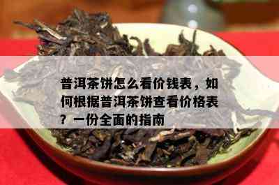 普洱茶饼怎么看价钱表，如何根据普洱茶饼查看价格表？一份全面的指南