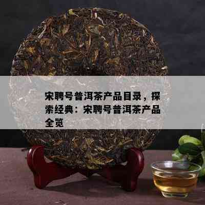 宋聘号普洱茶产品目录，探索经典：宋聘号普洱茶产品全览