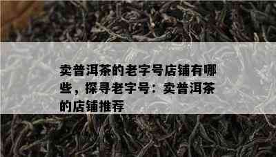 卖普洱茶的老字号店铺有哪些，探寻老字号：卖普洱茶的店铺推荐