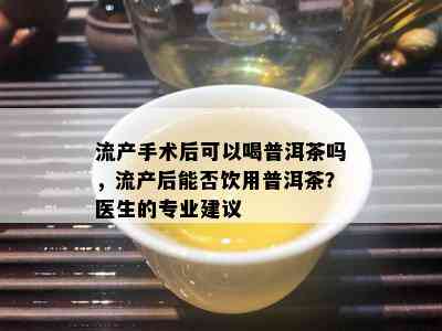 流产手术后可以喝普洱茶吗，流产后能否饮用普洱茶？医生的专业建议