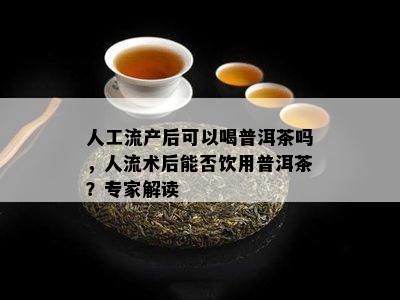 人工流产后可以喝普洱茶吗，人流术后能否饮用普洱茶？专家解读