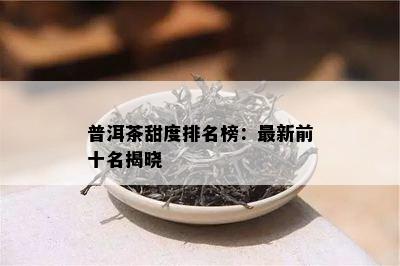 普洱茶甜度排名榜：最新前十名揭晓