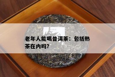 老年人能喝普洱茶：包含熟茶在内吗？