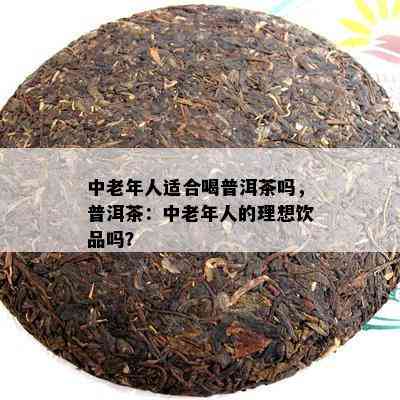 中老年人适合喝普洱茶吗，普洱茶：中老年人的理想饮品吗？