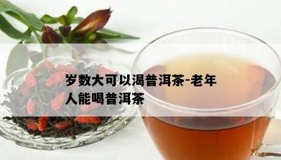 岁数大可以渴普洱茶-老年人能喝普洱茶