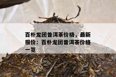 百朴龙团普洱茶价格，最新报价：百朴龙团普洱茶价格一览