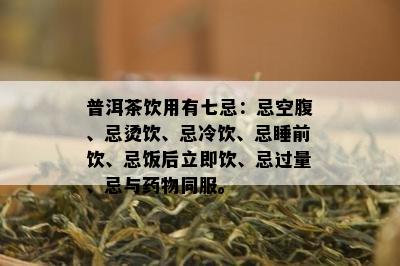 普洱茶饮用有七忌：忌空腹、忌烫饮、忌冷饮、忌睡前饮、忌饭后立即饮、忌过量、忌与物同服。