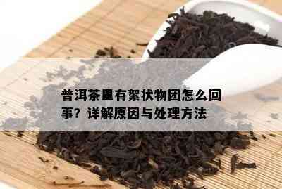 普洱茶里有絮状物团怎么回事？详解起因与解决方法