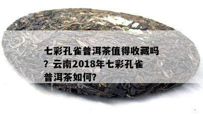 七彩孔雀普洱茶值得收藏吗？云南2018年七彩孔雀普洱茶如何？