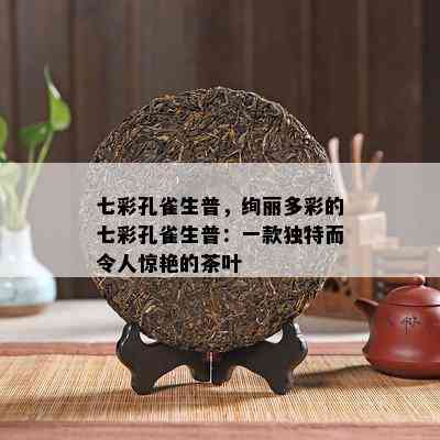 七彩孔雀生普，绚丽多彩的七彩孔雀生普：一款特别而令人惊艳的茶叶