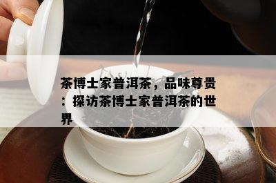 茶博士家普洱茶，品味尊贵：探访茶博士家普洱茶的世界