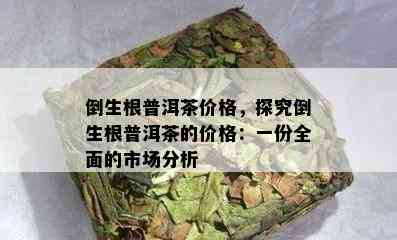 倒生根普洱茶价格，探究倒生根普洱茶的价格：一份全面的市场分析