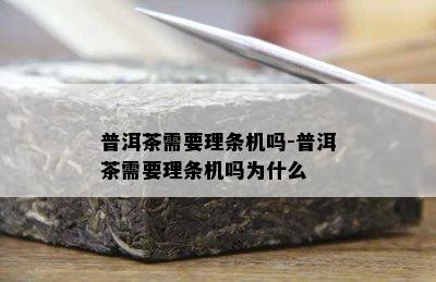 普洱茶需要理条机吗-普洱茶需要理条机吗为什么