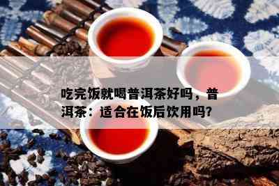 吃完饭就喝普洱茶好吗，普洱茶：适合在饭后饮用吗？