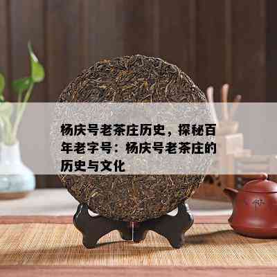 杨庆号老茶庄历史，探秘百年老字号：杨庆号老茶庄的历史与文化