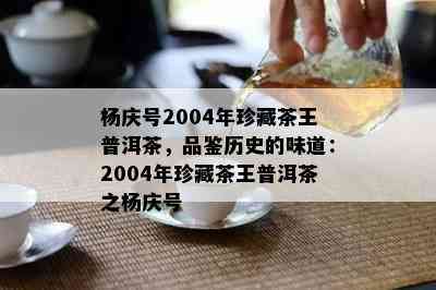 杨庆号2004年珍藏茶王普洱茶，品鉴历史的味道：2004年珍藏茶王普洱茶之杨庆号