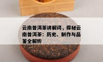 云南普洱茶讲解词，探秘云南普洱茶：历史、制作与品鉴全解析