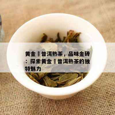 黄金磗普洱熟茶，品味金砖：探索黄金磗普洱熟茶的特别魅力