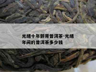 光绪十年御用普洱茶-光绪年间的普洱茶多少钱