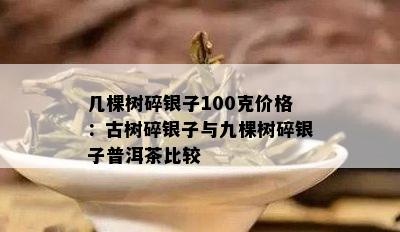 几棵树碎银子100克价格：古树碎银子与九棵树碎银子普洱茶比较