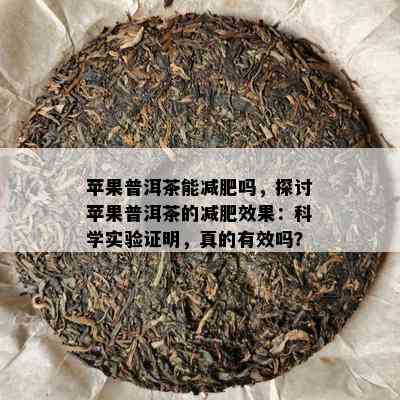 苹果普洱茶能减肥吗，探讨苹果普洱茶的减肥效果：科学实验证明，真的有效吗？