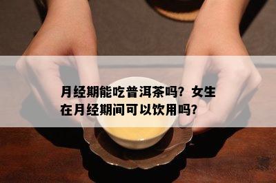 月经期能吃普洱茶吗？女生在月经期间可以饮用吗？