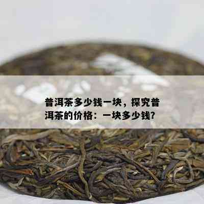 普洱茶多少钱一块，探究普洱茶的价格：一块多少钱？