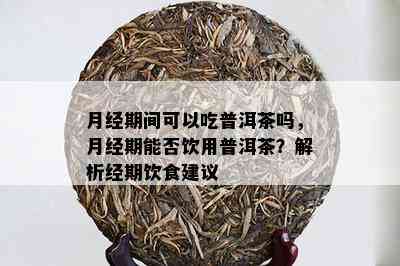 月经期间可以吃普洱茶吗，月经期能否饮用普洱茶？解析经期饮食建议