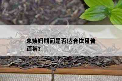 来姨妈期间是不是适合饮用普洱茶？