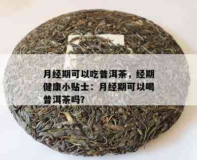 月经期可以吃普洱茶，经期健康小贴士：月经期可以喝普洱茶吗？