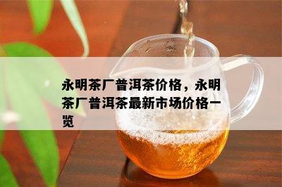 永明茶厂普洱茶价格，永明茶厂普洱茶最新市场价格一览