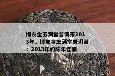 博友金玉满堂普洱茶2013年，博友金玉满堂普洱茶：2013年的陈年佳酿