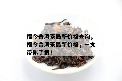 福今普洱茶最新价格查询，福今普洱茶最新价格，一文带你熟悉！