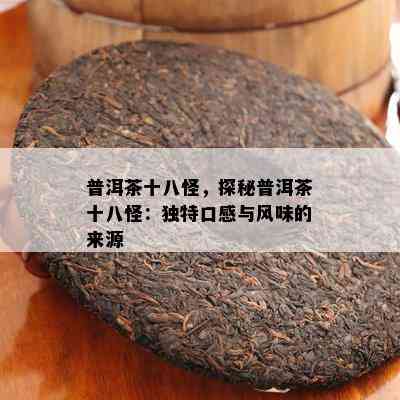 普洱茶十八怪，探秘普洱茶十八怪：特别口感与风味的来源