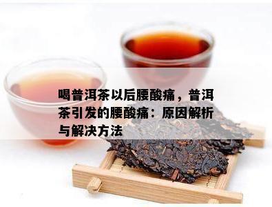 喝普洱茶以后腰酸痛，普洱茶引发的腰酸痛：起因解析与解决方法