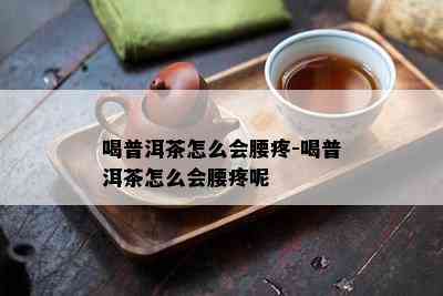 喝普洱茶怎么会腰疼-喝普洱茶怎么会腰疼呢