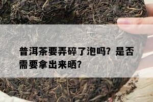 普洱茶要弄碎了泡吗？是不是需要拿出来晒？