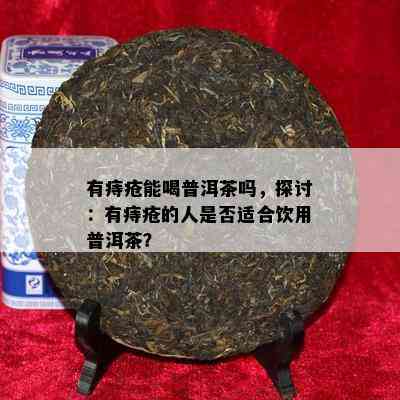 有痔疮能喝普洱茶吗，探讨：有痔疮的人是不是适合饮用普洱茶？