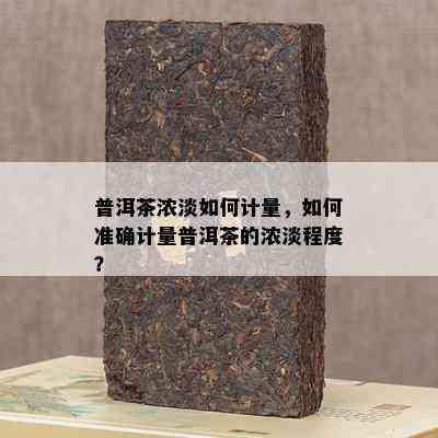 普洱茶浓淡怎样计量，怎样准确计量普洱茶的浓淡程度？