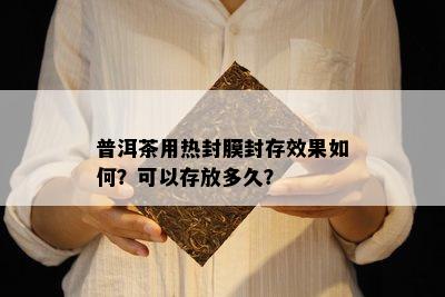 普洱茶用热封膜封存效果如何？可以存放多久？