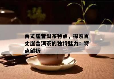 百丈崖普洱茶特点，探索百丈崖普洱茶的特别魅力：特点解析