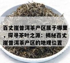 百丈崖普洱茶产区属于哪里，探寻茶叶之源：揭秘百丈崖普洱茶产区的地理位置