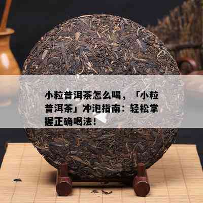 小粒普洱茶怎么喝，「小粒普洱茶」冲泡指南：轻松掌握正确喝法！