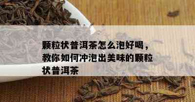 颗粒状普洱茶怎么泡好喝，教你怎样冲泡出美味的颗粒状普洱茶