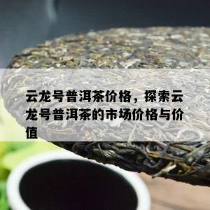 云龙号普洱茶价格，探索云龙号普洱茶的市场价格与价值