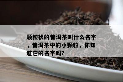 颗粒状的普洱茶叫什么名字，普洱茶中的小颗粒，你知道它的名字吗？