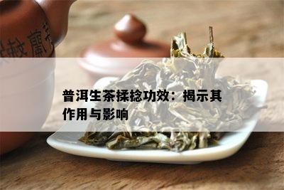 普洱生茶揉捻功效：揭示其作用与作用